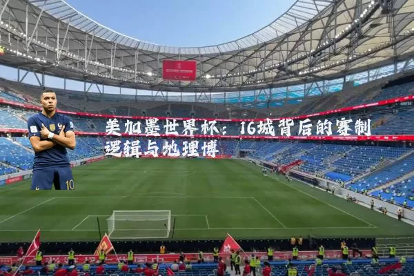 美加墨世界杯:16城背后的赛制逻辑与地理博弈