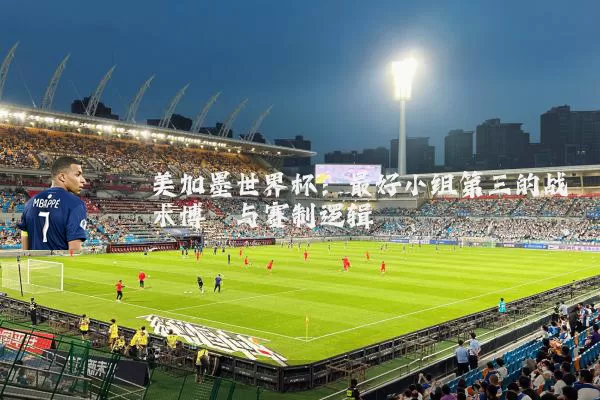 美加墨世界杯:最好小组第三的战术博弈与赛制逻辑