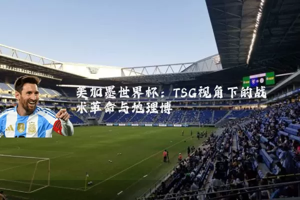 美加墨世界杯：TSG视角下的战术革命与地理博弈