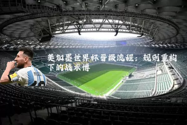美加墨世界杯晋级流程：规则重构下的战术博弈