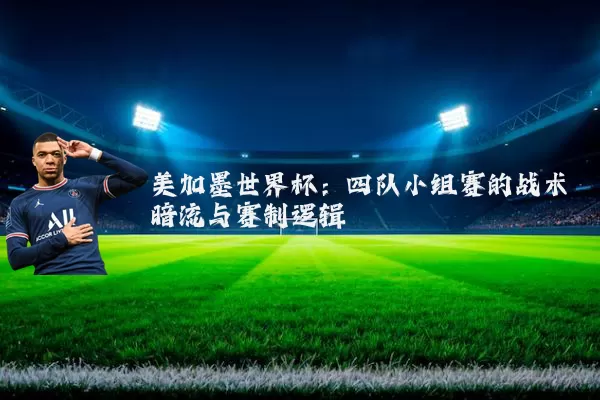美加墨世界杯:四队小组赛的战术暗流与赛制逻辑