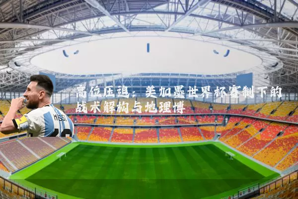 高位压迫：美加墨世界杯赛制下的战术解构与地理博弈
