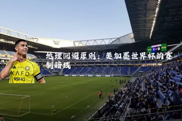 地理回避原则:美加墨世界杯的赛制暗线