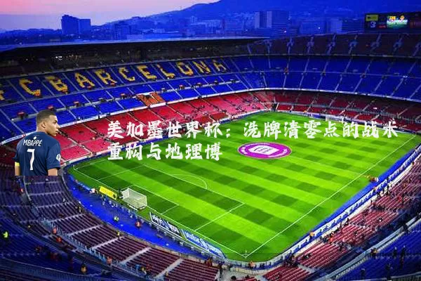 美加墨世界杯：洗牌清零点的战术重构与地理博弈