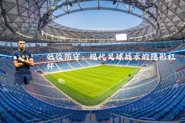 低位防守:现代足球战术的隐形杠杆