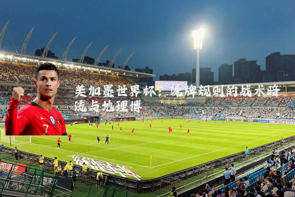 美加墨世界杯：洗牌规则的战术暗流与地理博弈