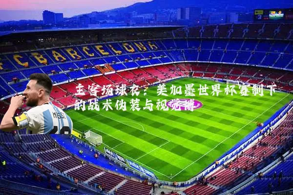 主客场球衣：美加墨世界杯赛制下的战术伪装与视觉博弈
