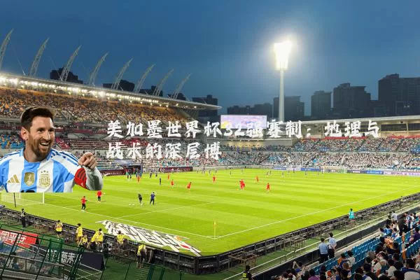 美加墨世界杯32强赛制：地理与战术的深层博弈