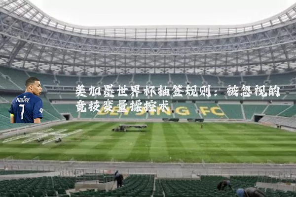 美加墨世界杯抽签规则：被忽视的竞技变量操控术