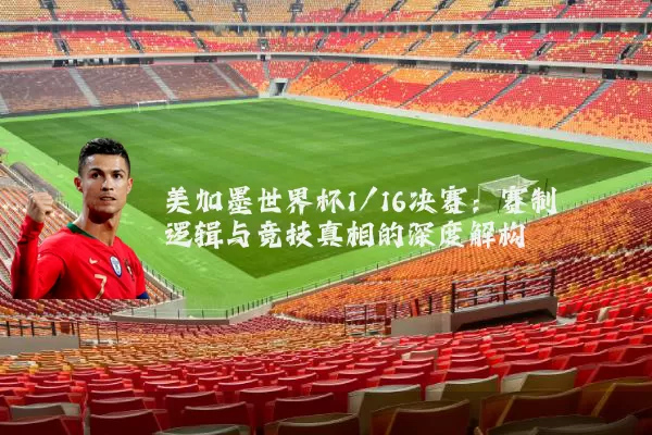 美加墨世界杯1/16决赛：赛制逻辑与竞技真相的深度解构