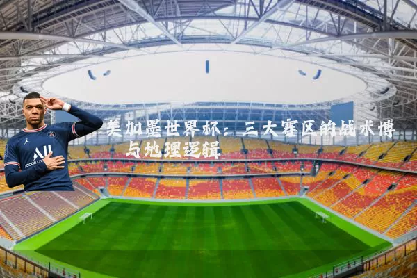 美加墨世界杯：三大赛区的战术博弈与地理逻辑