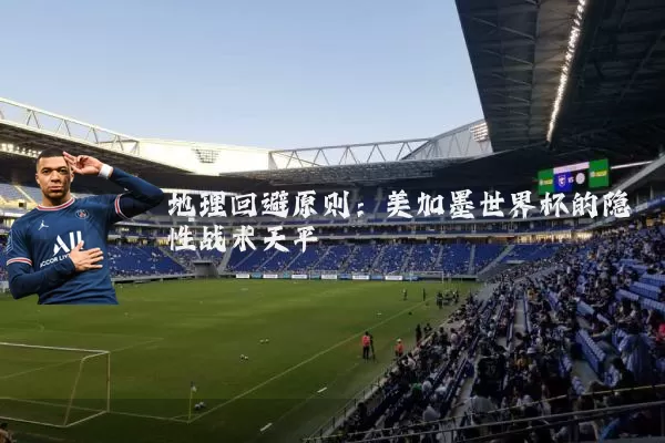 地理回避原则：美加墨世界杯的隐性战术天平