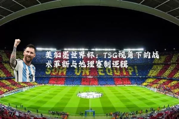 美加墨世界杯：TSG视角下的战术革新与地理赛制逻辑