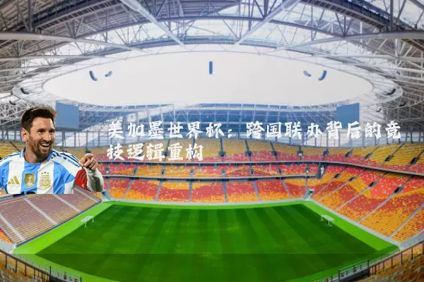 美加墨世界杯：跨国联办背后的竞技逻辑重构
