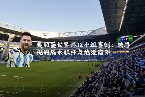 美加墨世界杯12小组赛制：被忽视的战术杠杆与地理陷阱