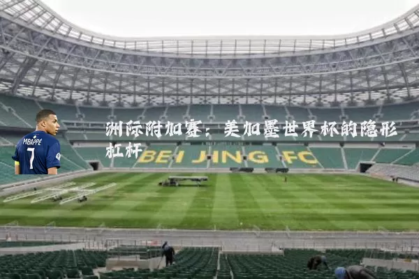 洲际附加赛：美加墨世界杯的隐形杠杆