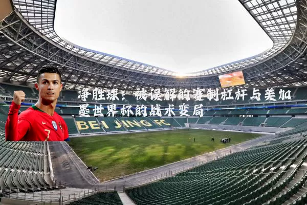 净胜球：被误解的赛制杠杆与美加墨世界杯的战术变局