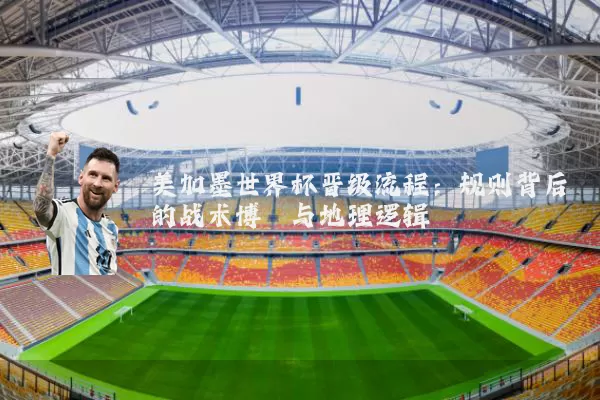 美加墨世界杯晋级流程：规则背后的战术博弈与地理逻辑